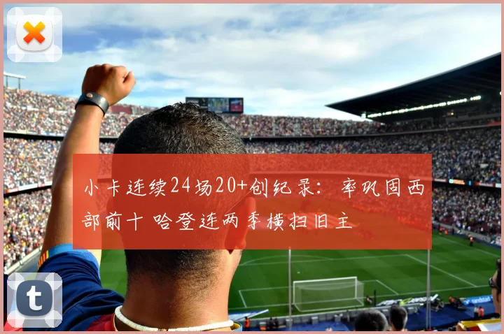 小卡连续24场20+创纪录：率巩固西部前十 哈登连两季横扫旧主