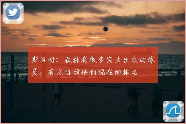 斯洛特：森林有很多实力出众的球员，有点惊讶他们现在的排名