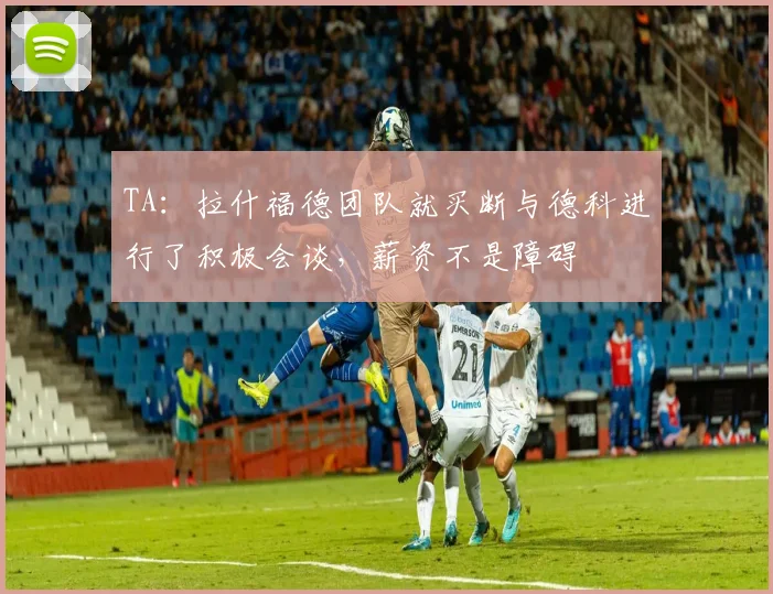 TA：拉什福德团队就买断与德科进行了积极会谈，薪资不是障碍