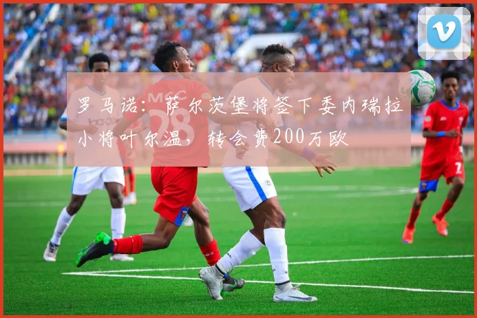 罗马诺：萨尔茨堡将签下委内瑞拉小将叶尔温，转会费200万欧