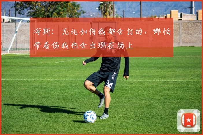 海斯：无论如何我都会打的，哪怕带着伤我也会出现在场上