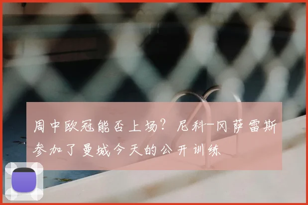 周中欧冠能否上场？尼科-冈萨雷斯参加了曼城今天的公开训练