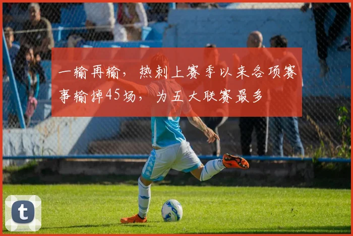 一输再输，热刺上赛季以来各项赛事输掉45场，为五大联赛最多