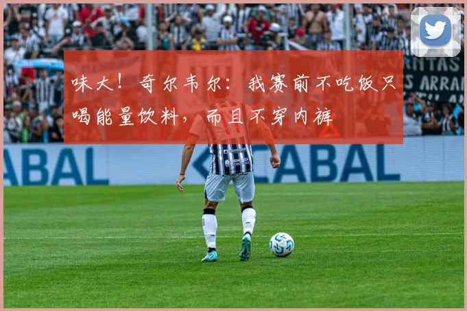 味大！奇尔韦尔：我赛前不吃饭只喝能量饮料，而且不穿内裤