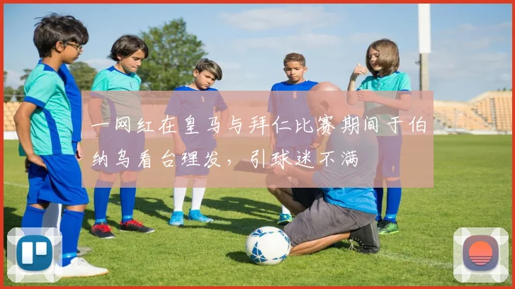 一网红在皇马与拜仁比赛期间于伯纳乌看台理发，引球迷不满