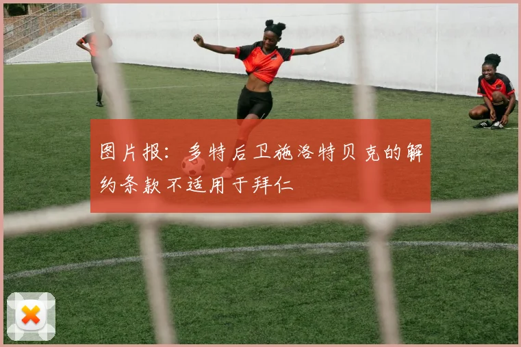 图片报：多特后卫施洛特贝克的解约条款不适用于拜仁