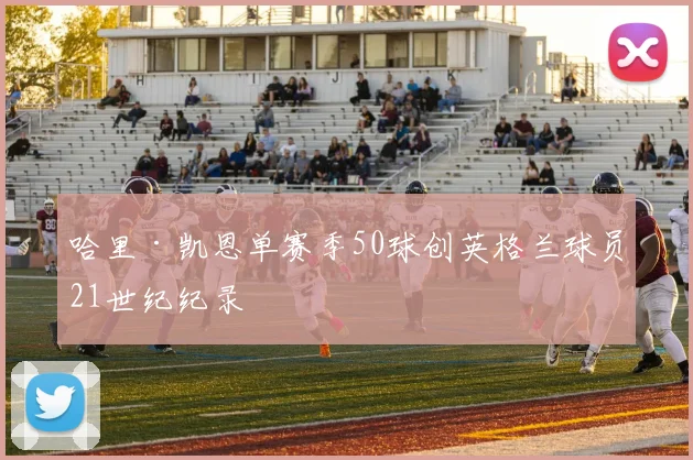 哈里·凯恩单赛季50球创英格兰球员21世纪纪录