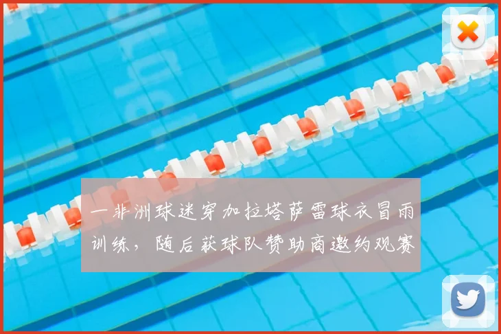 一非洲球迷穿加拉塔萨雷球衣冒雨训练，随后获球队赞助商邀约观赛