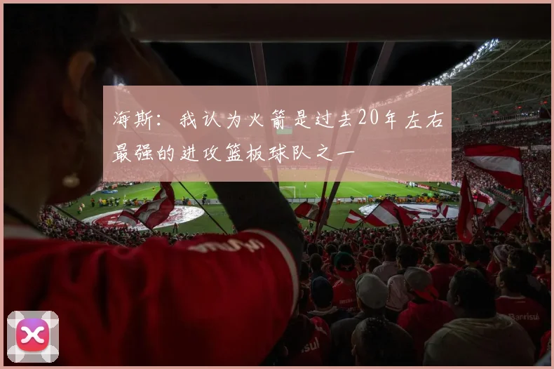 海斯：我认为火箭是过去20年左右最强的进攻篮板球队之一