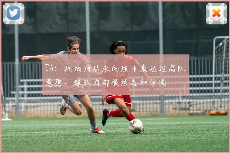 TA：托纳利从未向纽卡表达过离队意愿，球队内部很烦各种传闻