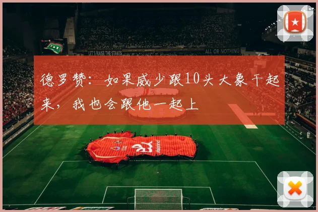 德罗赞：如果威少跟10头大象干起来，我也会跟他一起上