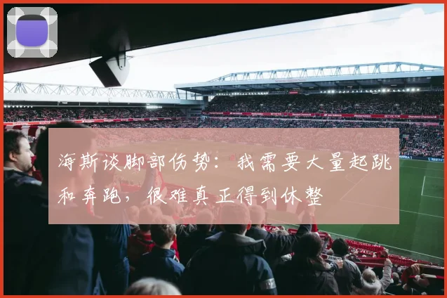 海斯谈脚部伤势：我需要大量起跳和奔跑，很难真正得到休整