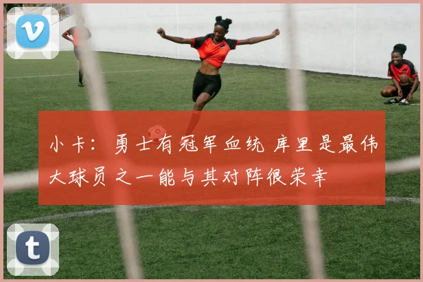 小卡：勇士有冠军血统 库里是最伟大球员之一能与其对阵很荣幸