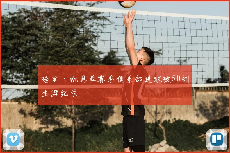 哈里·凯恩单赛季俱乐部进球破50创生涯纪录