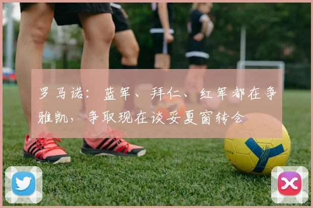 罗马诺：蓝军、拜仁、红军都在争雅凯，争取现在谈妥夏窗转会