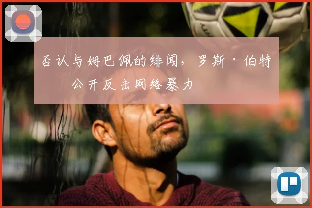 否认与姆巴佩的绯闻，罗斯·伯特伦公开反击网络暴力