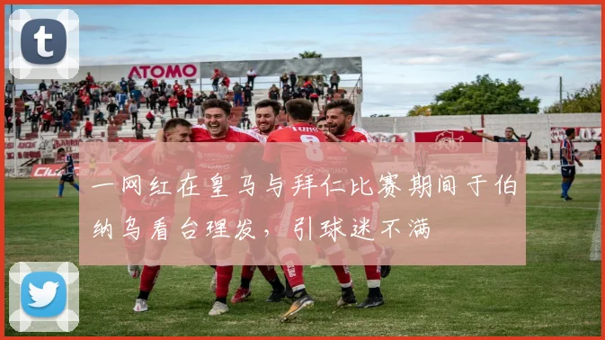 一网红在皇马与拜仁比赛期间于伯纳乌看台理发，引球迷不满