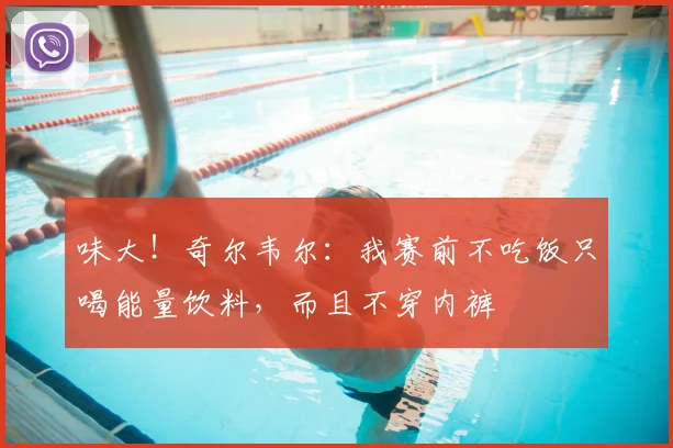 味大！奇尔韦尔：我赛前不吃饭只喝能量饮料，而且不穿内裤