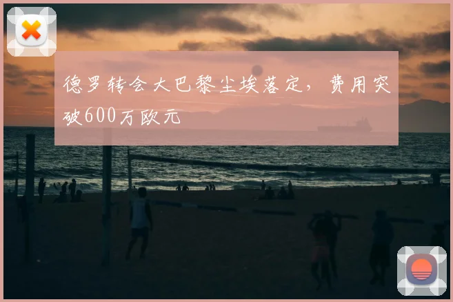 德罗转会大巴黎尘埃落定，费用突破600万欧元