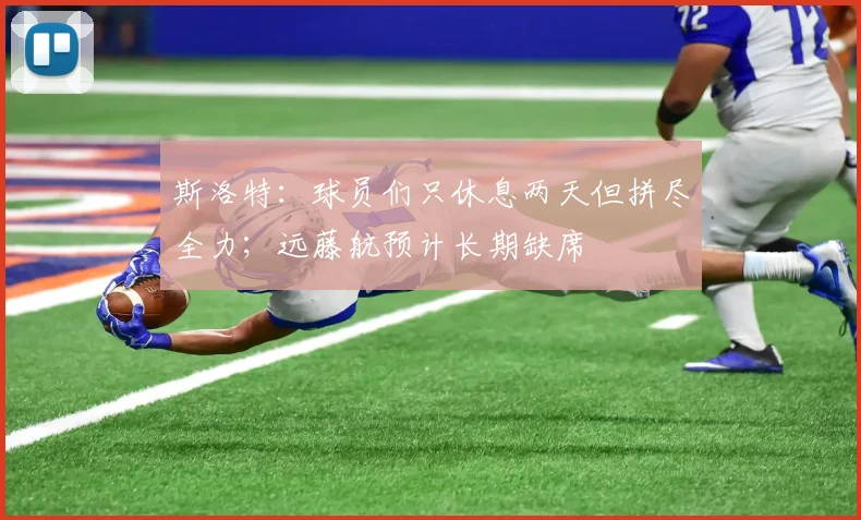 斯洛特：球员们只休息两天但拼尽全力；远藤航预计长期缺席