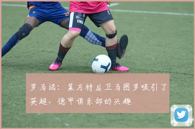 罗马诺：莱万特后卫马图罗吸引了英超、德甲俱乐部的兴趣