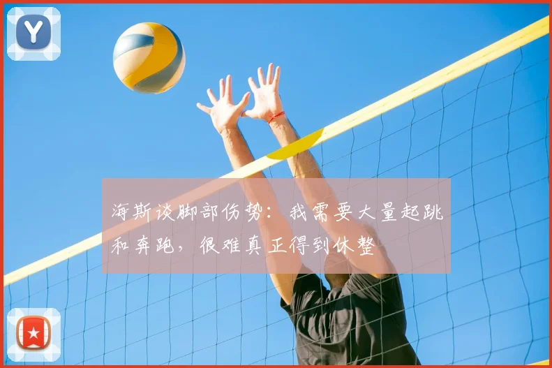 海斯谈脚部伤势：我需要大量起跳和奔跑，很难真正得到休整